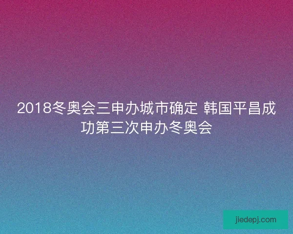 2018冬奥会三申办城市确定 韩国平昌成功第三次申办冬奥会