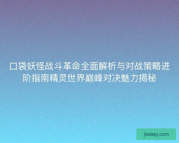 口袋妖怪战斗革命全面解析与对战策略进阶指南精灵世界巅峰对决魅力揭秘
