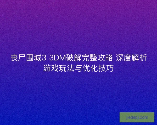 丧尸围城3 3DM破解完整攻略 深度解析游戏玩法与优化技巧