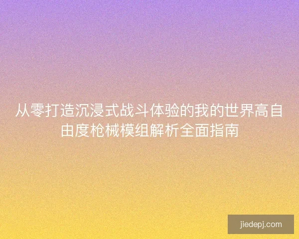 从零打造沉浸式战斗体验的我的世界高自由度枪械模组解析全面指南
